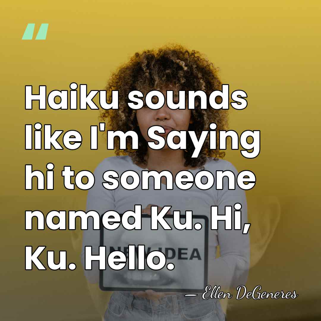 Haiku sounds like I'm Saying hi to someone named Ku. Hi, Ku.&hellip; - Ellen DeGeneres