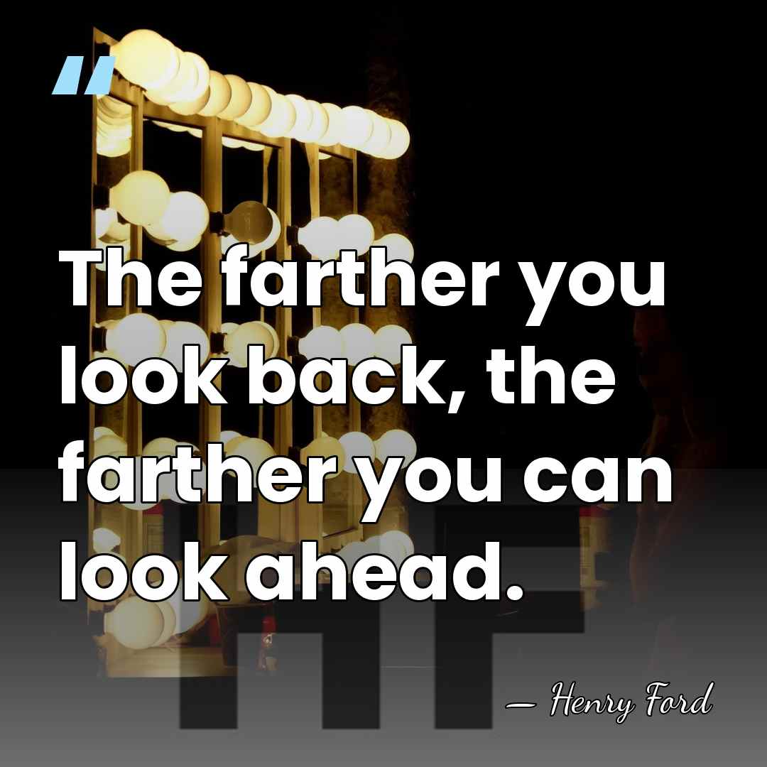 The farther you look back, the farther you can look ahead. - Henry Ford