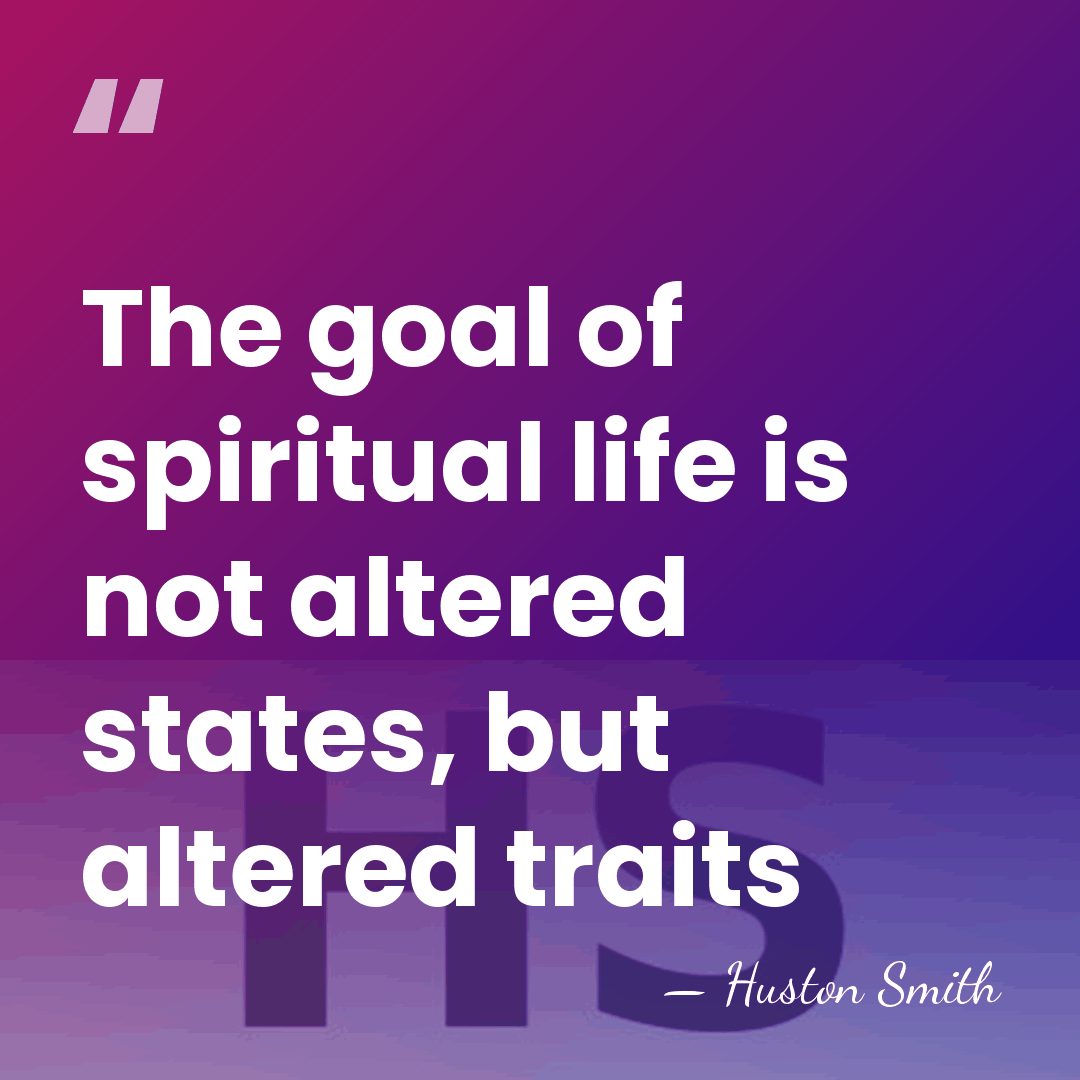 The goal of spiritual life is not altered states, but altered traits - Huston Smith