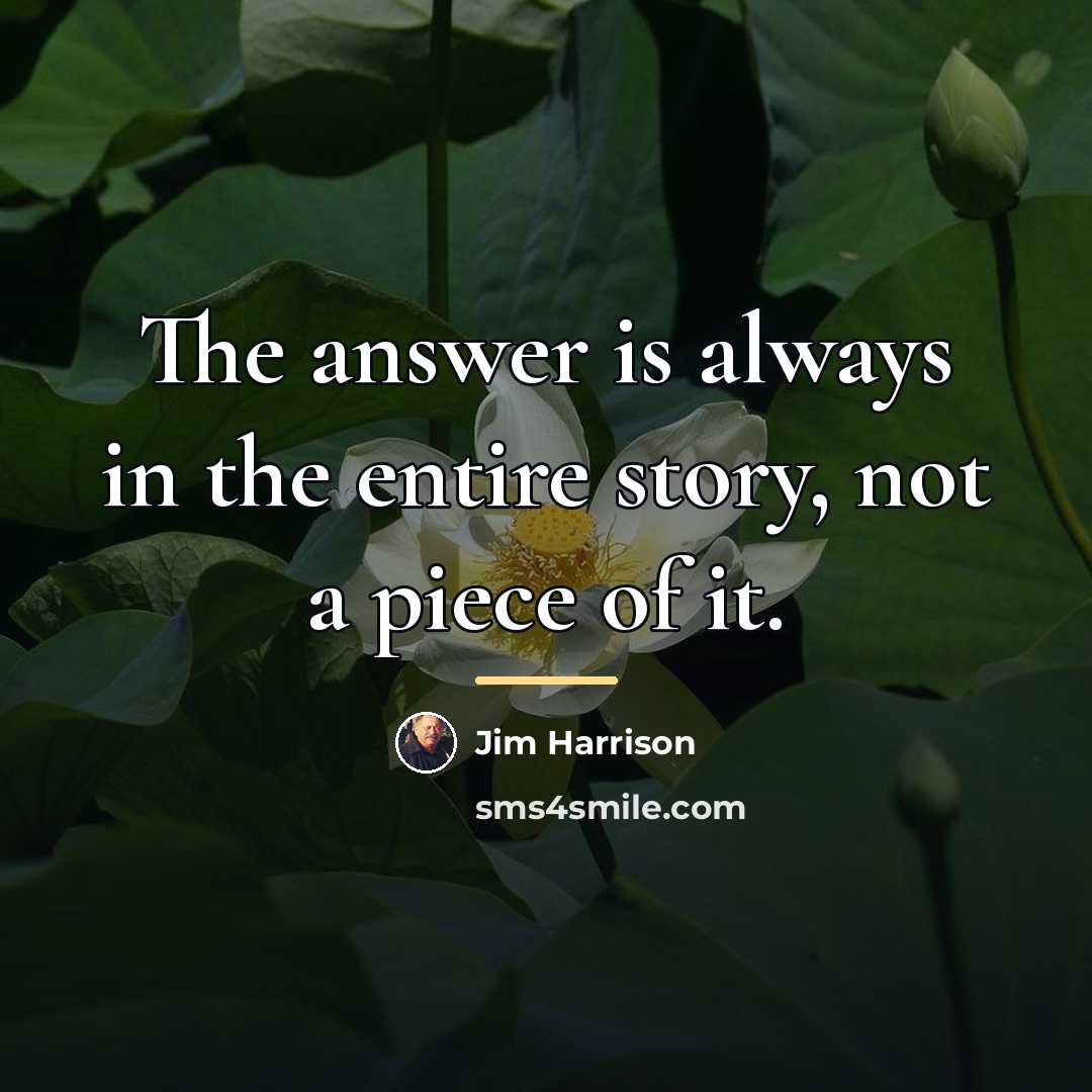 “The answer is always in the entire story, not a…” quote by Jim Harrison