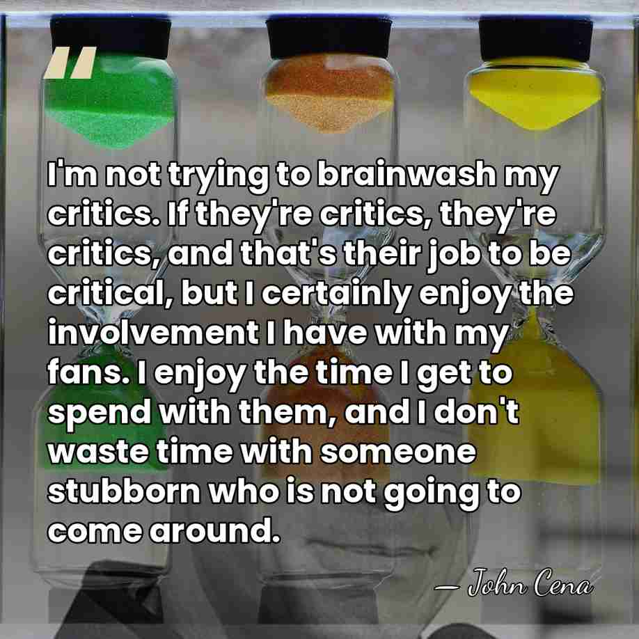 I'm not trying to brainwash my critics. If they're critics, they're critics,&hellip; - John Cena