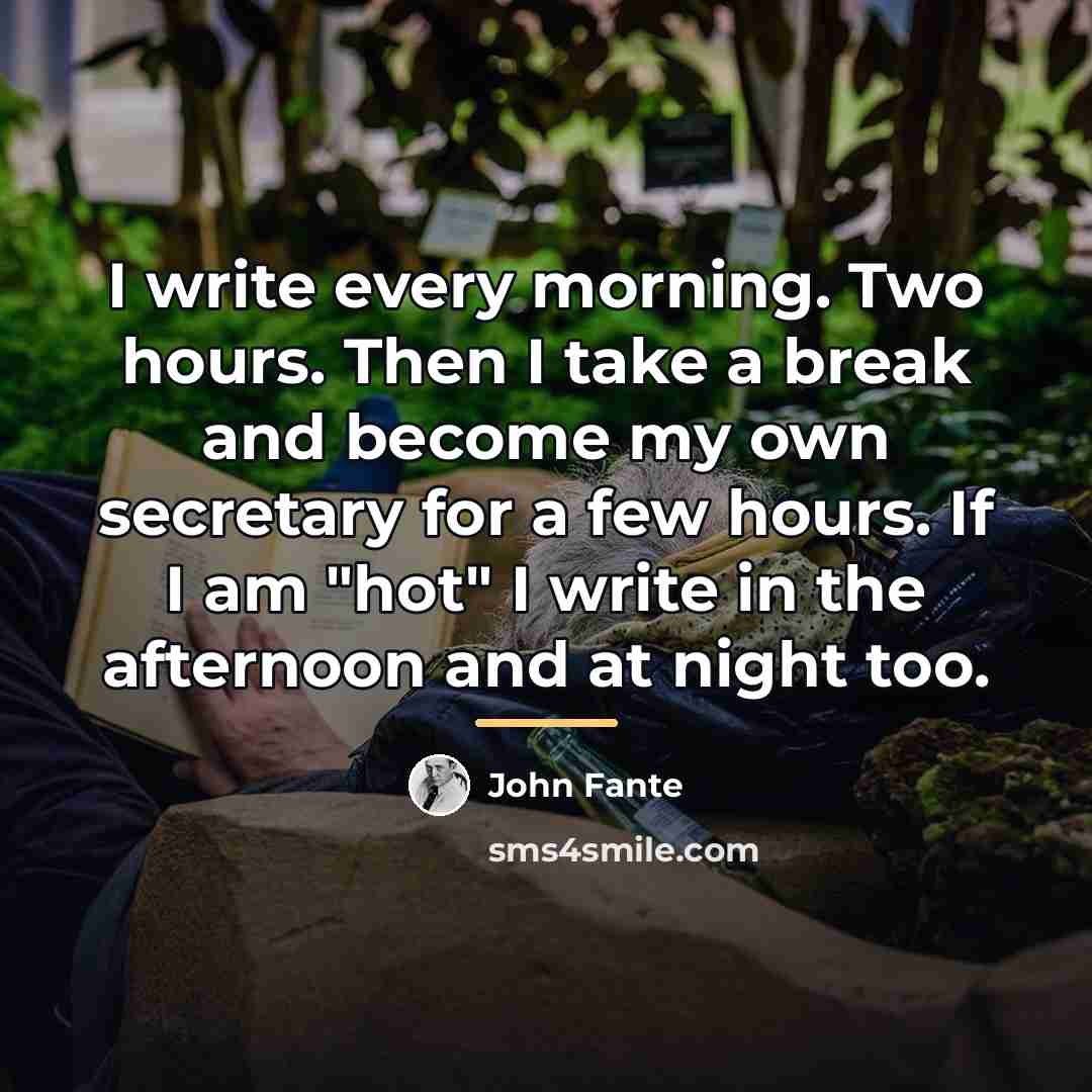 “I write every morning. Two hours. Then I take a…” quote by John Fante