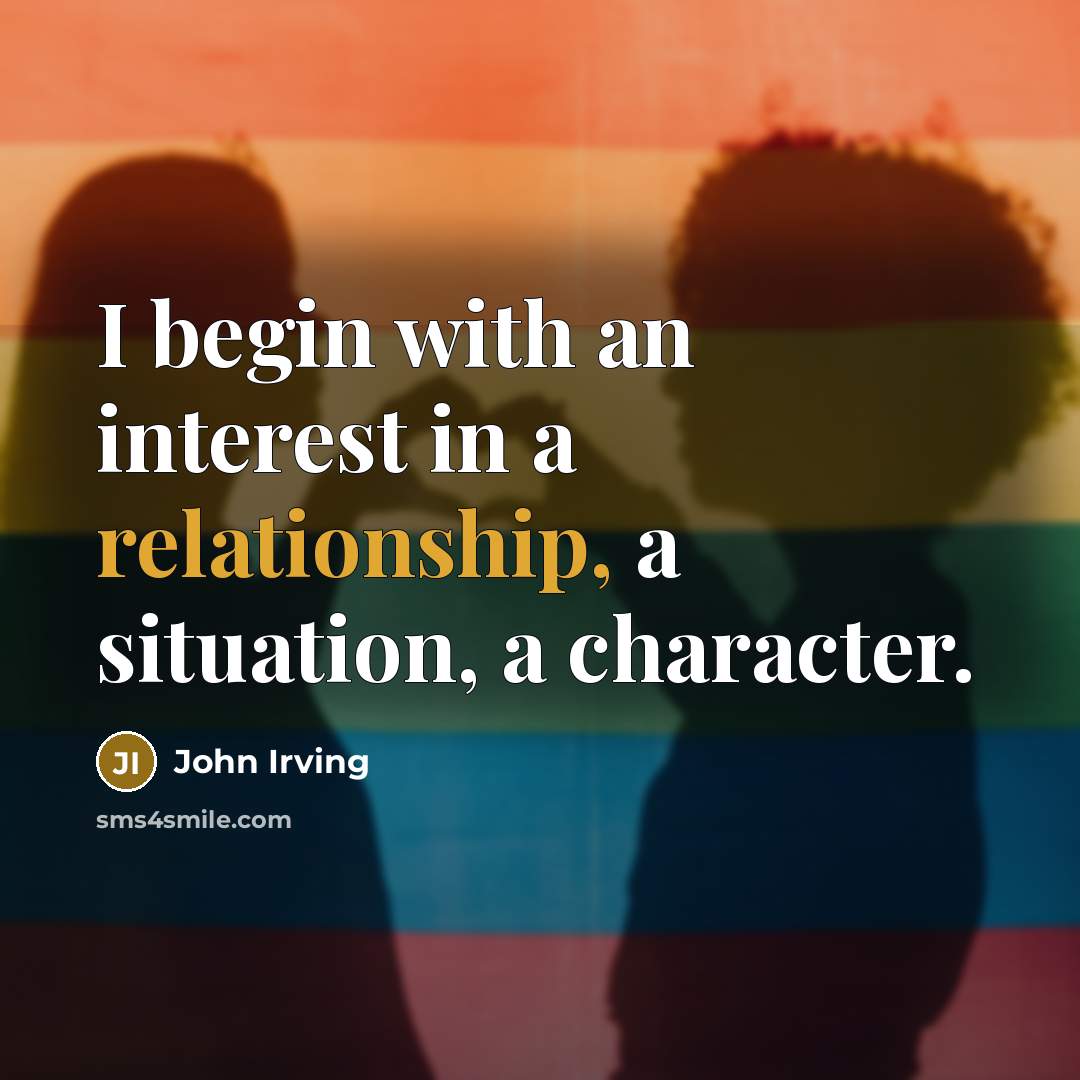 “I begin with an interest in a relationship, a situation, a character.” quote by John Irving