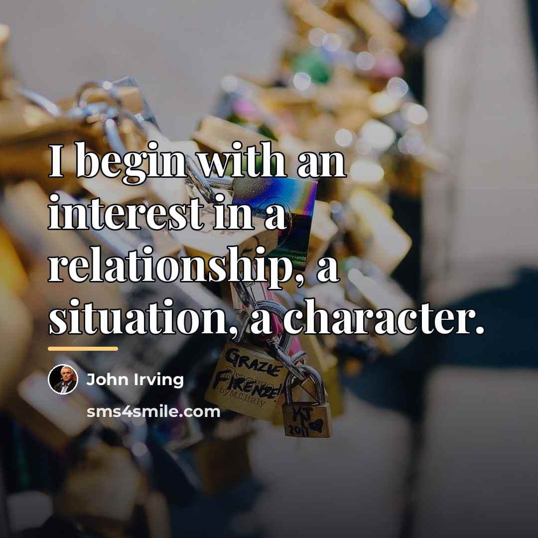 “I begin with an interest in a relationship, a situation,…” quote by John Irving
