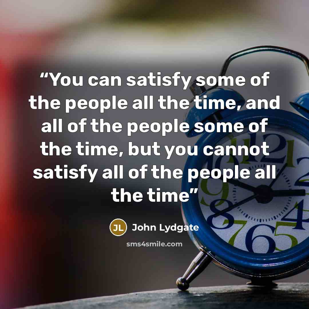“You can satisfy some of the people all the time, and all of the people some of the time, but you cannot satisfy all of the people all the time” quote by John Lydgate