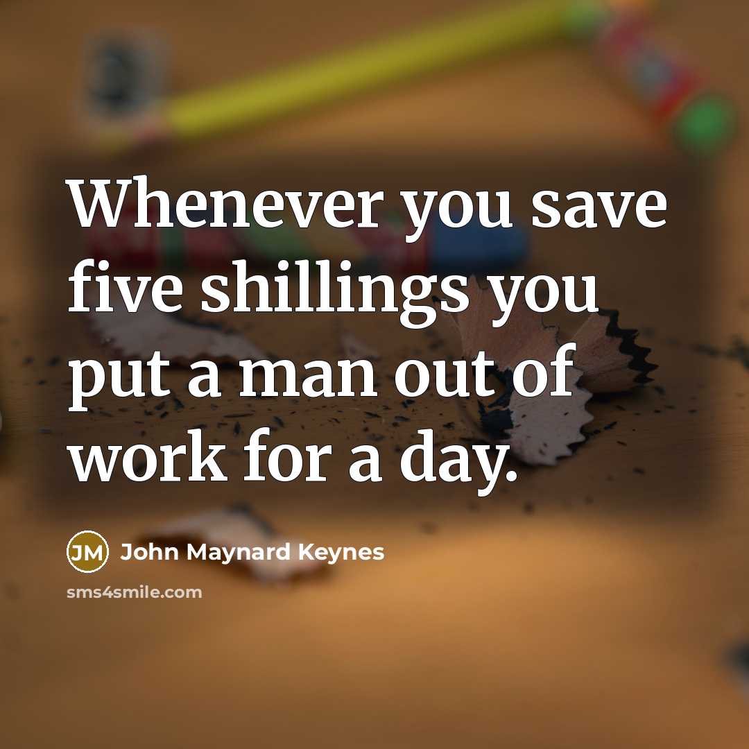 “Whenever you save five shillings you put a man out…” quote by John Maynard Keynes