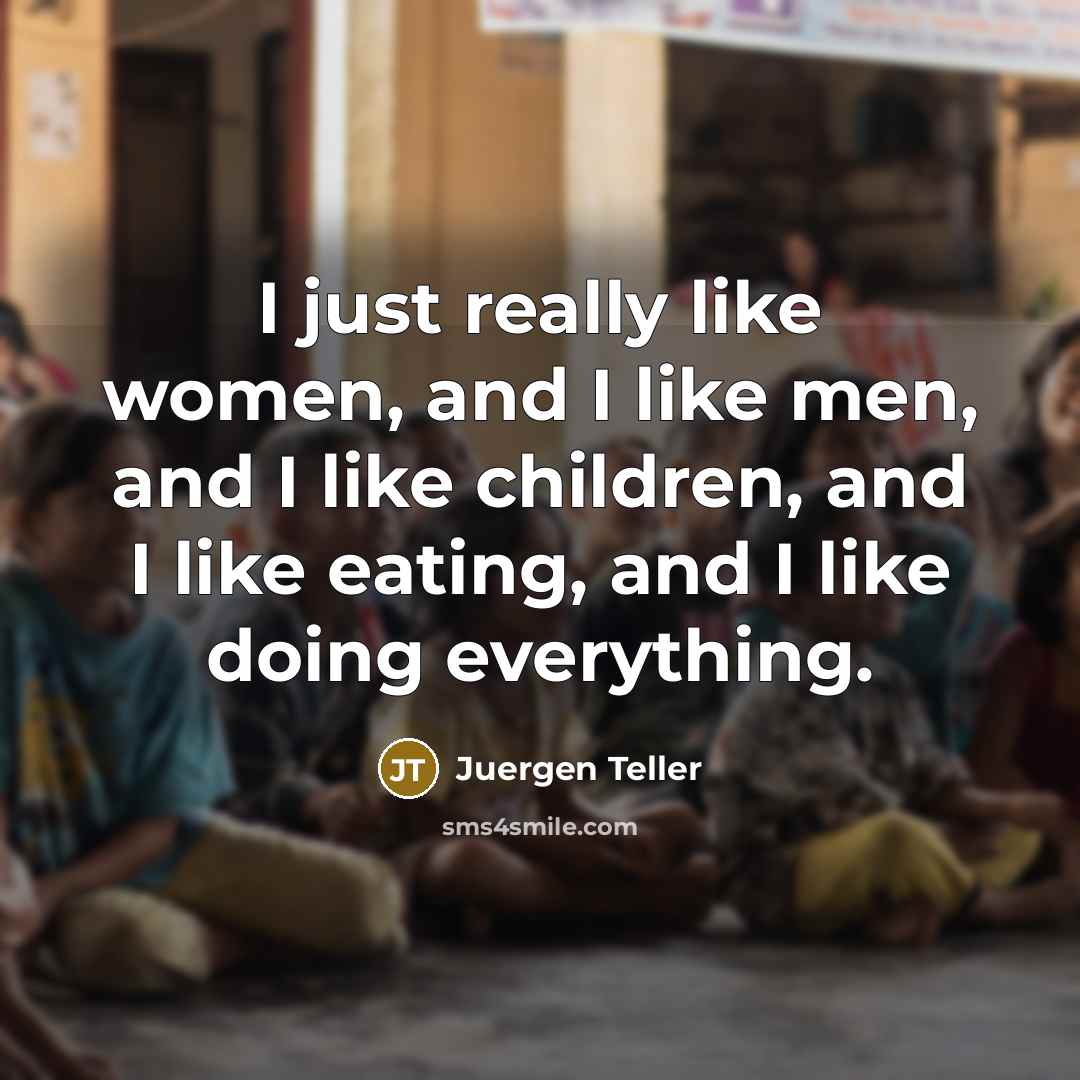 “I just really like women, and I like men, and…” quote by Juergen Teller