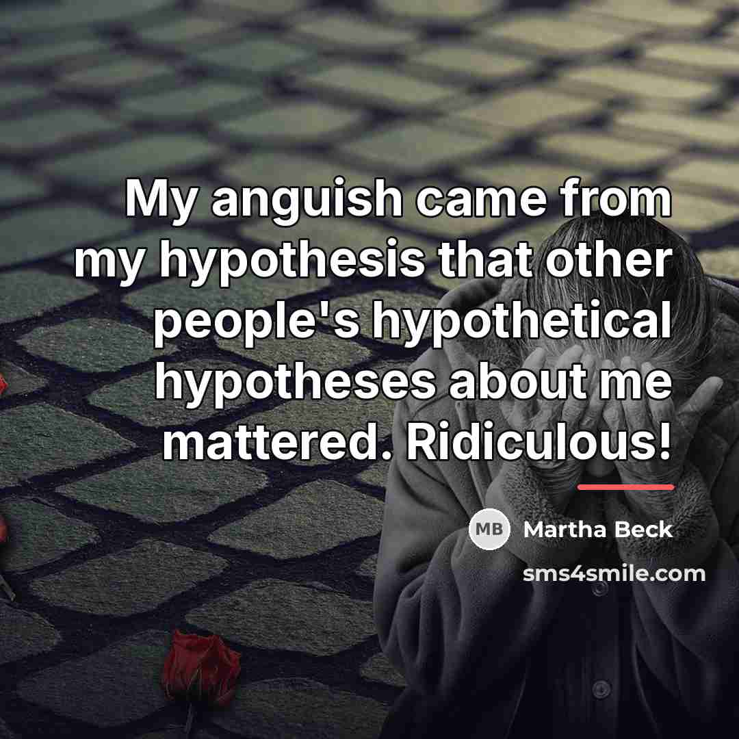 “My anguish came from my hypothesis that other people's hypothetical…” quote by Martha Beck