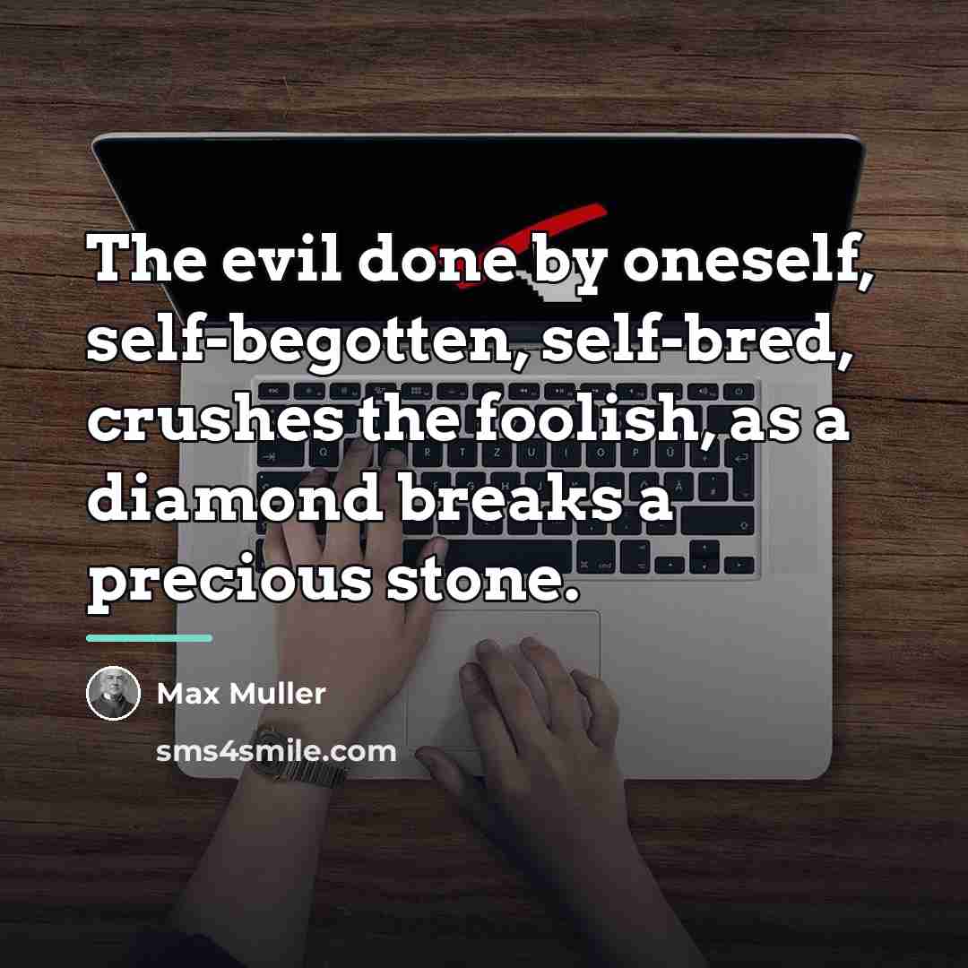 “The evil done by oneself, self-begotten, self-bred, crushes the foolish,…” quote by Max Muller