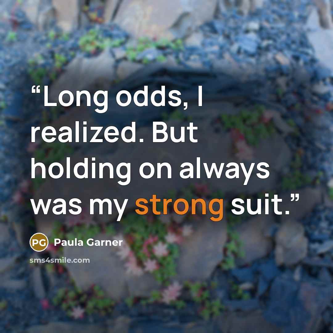 “Long odds, I realized. But holding on always was my strong suit.” quote by Paula Garner