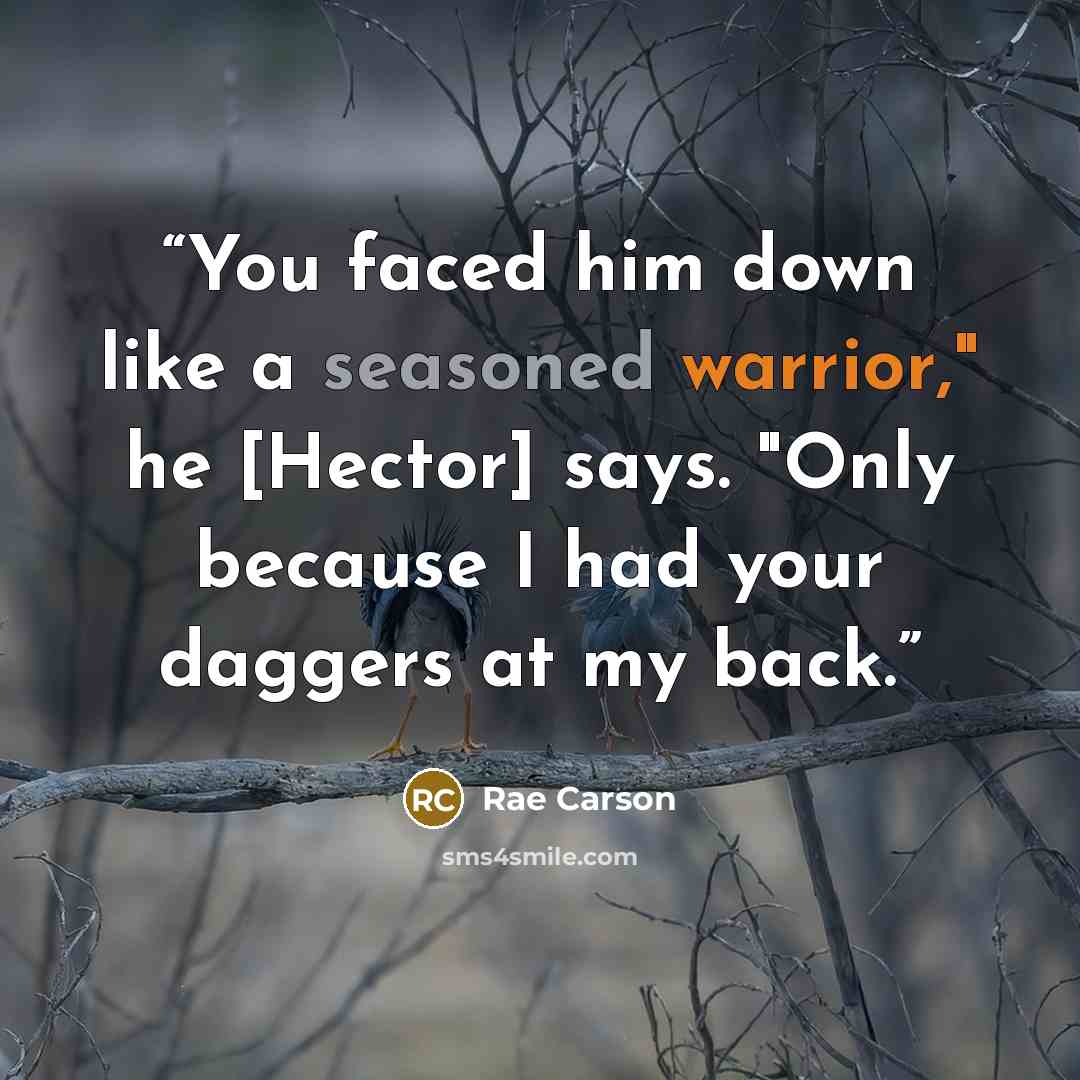 “You faced him down like a seasoned warrior," he [Hector] says. "Only because I had your daggers at my back.” quote by Rae Carson
