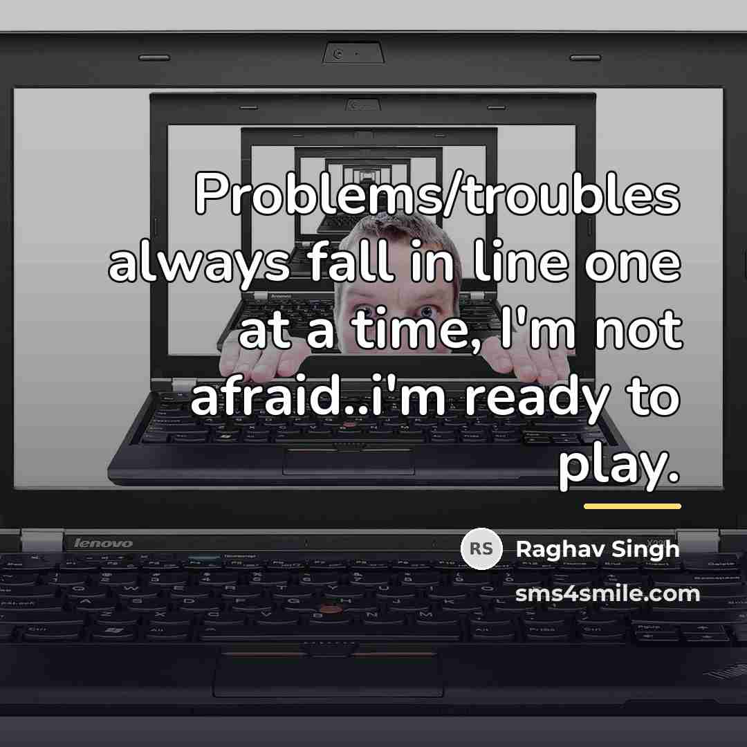 “Problems/troubles always fall in line one at a time, I'm…” quote by Raghav Singh