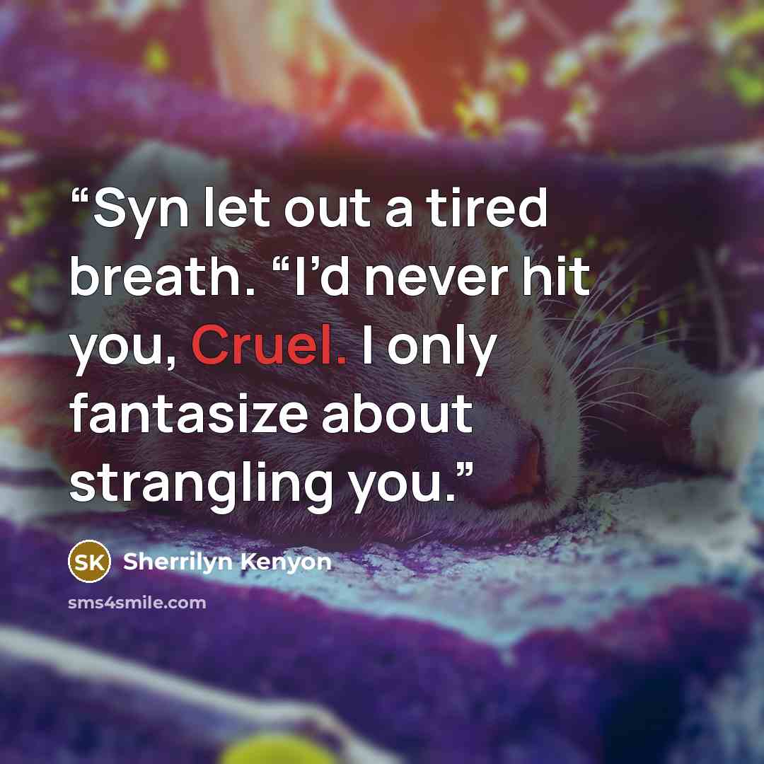 “Syn let out a tired breath. “I’d never hit you, Cruel. I only fantasize about strangling you.” quote by Sherrilyn Kenyon