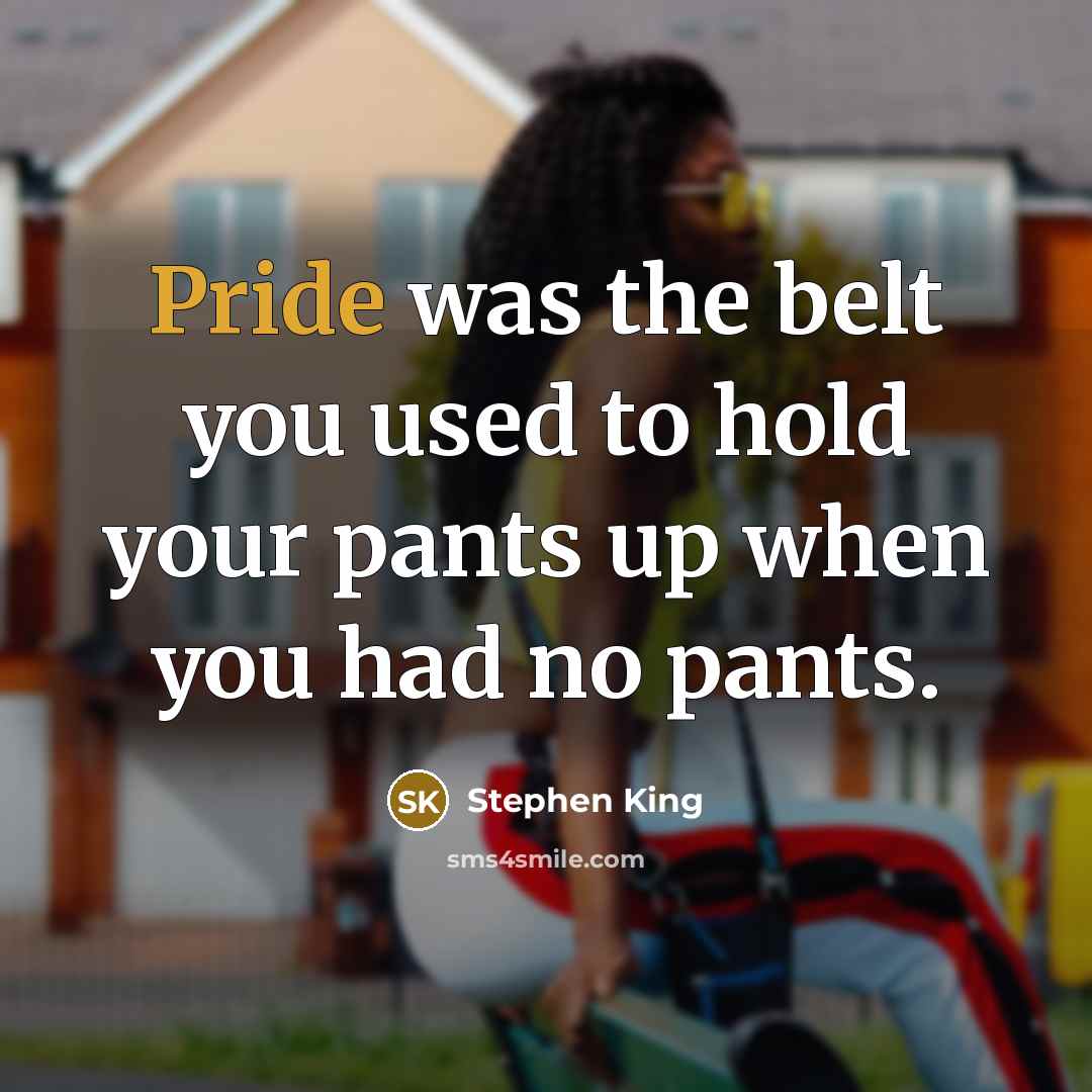 “Pride was the belt you used to hold your pants up when you had no pants.” quote by Stephen King