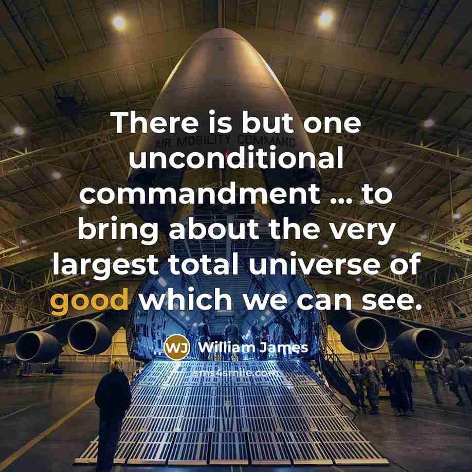 “There is but one unconditional commandment ... to bring about the very largest total universe of good which we can see.” quote by William James