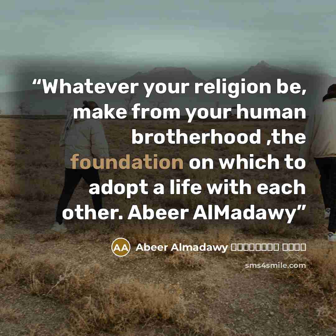 “Whatever your religion be, make from your human brotherhood ,the foundation on which to adopt a life with each other. Abeer AlMadawy” quote by Abeer Almadawy عبير المعداوي