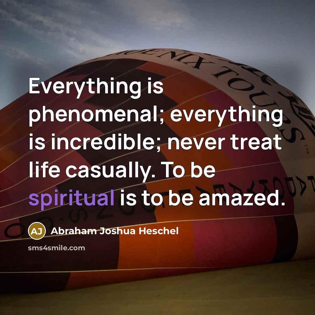 “Everything is phenomenal; everything is incredible; never treat life casually.…” quote by Abraham Joshua Heschel