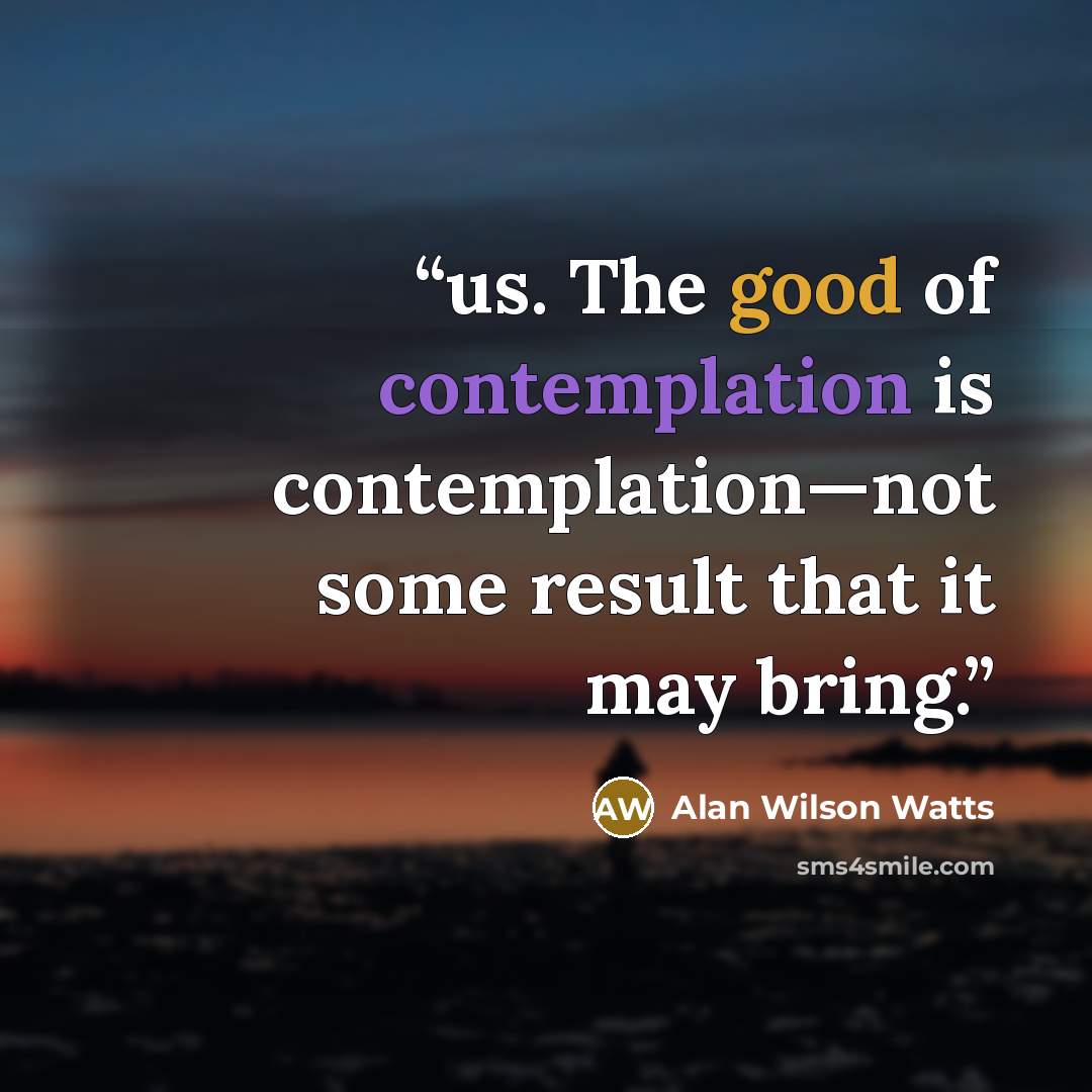 “us. The good of contemplation is contemplation—not some result that it may bring.” quote by Alan Wilson Watts