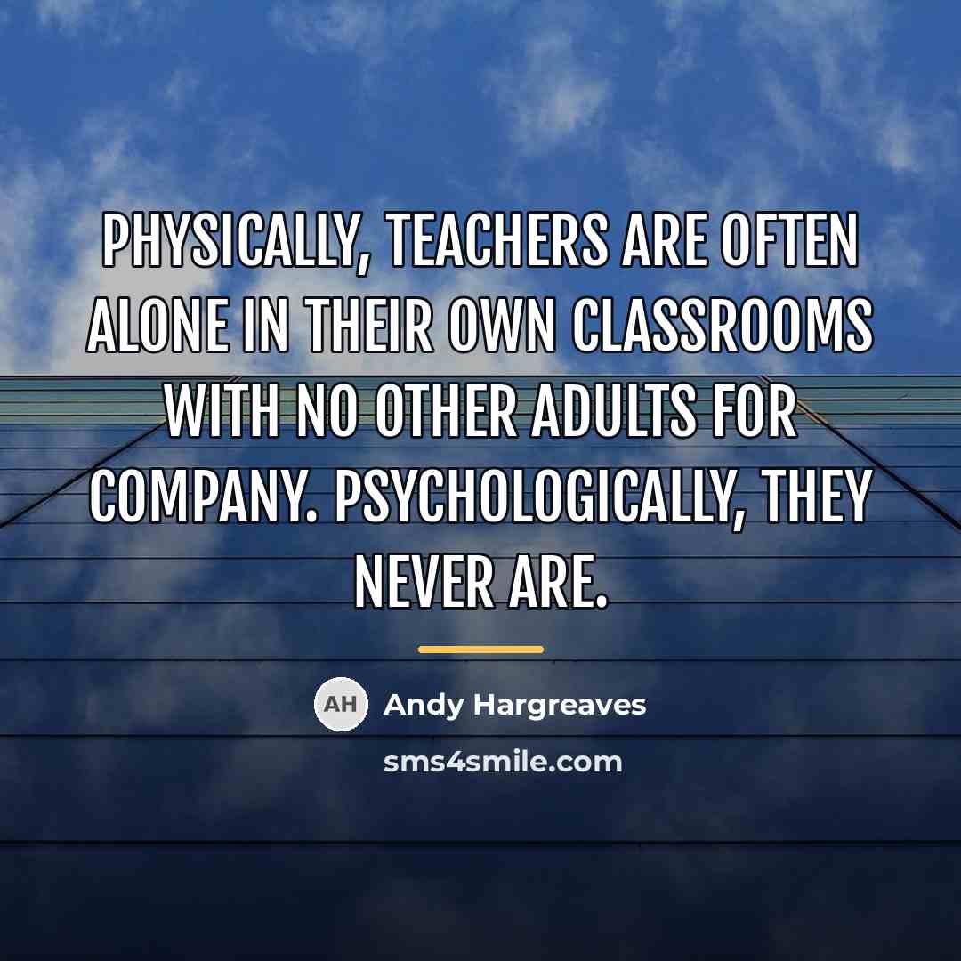 “Physically, teachers are often alone in their own classrooms with…” quote by Andy Hargreaves