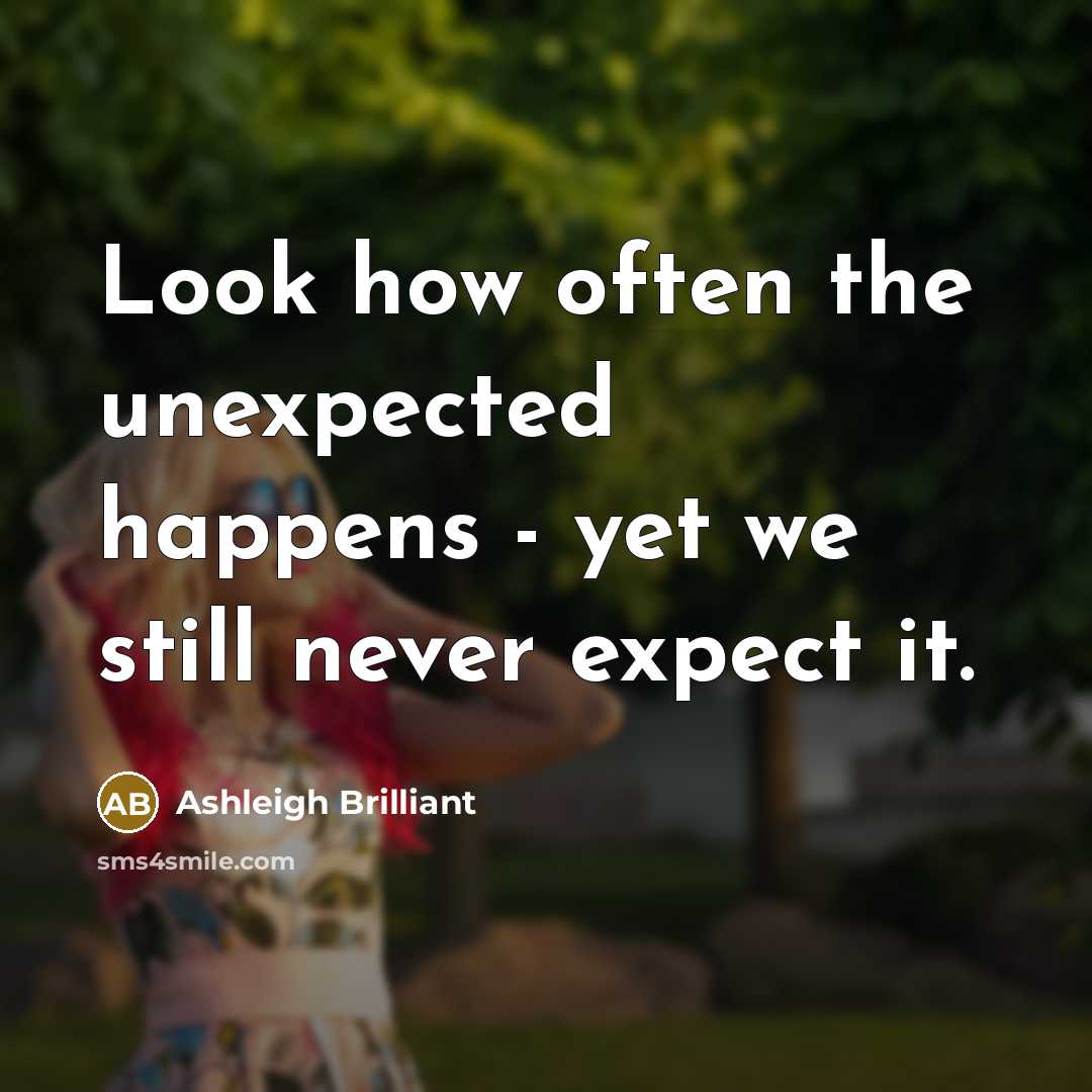 “Look how often the unexpected happens - yet we still never expect it.” quote by Ashleigh Brilliant