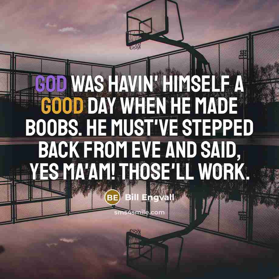 “God was havin' himself a good day when he made boobs. He must've stepped back from Eve and said, Yes ma'am! Those'll work.” quote by Bill Engvall