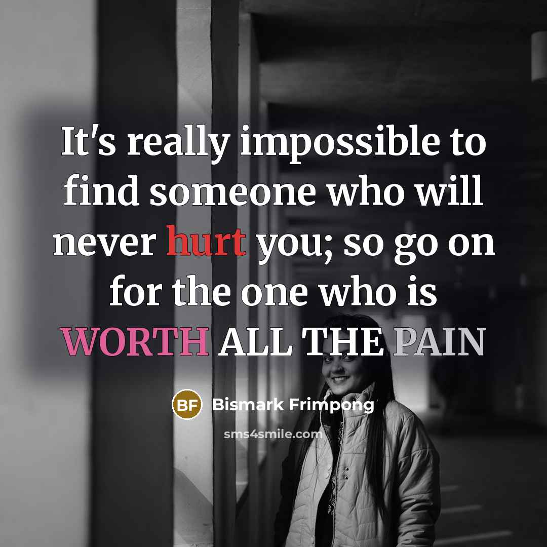 “It's really impossible to find someone who will never hurt you; so go on for the one who is WORTH ALL THE PAIN” quote by Bismark Frimpong