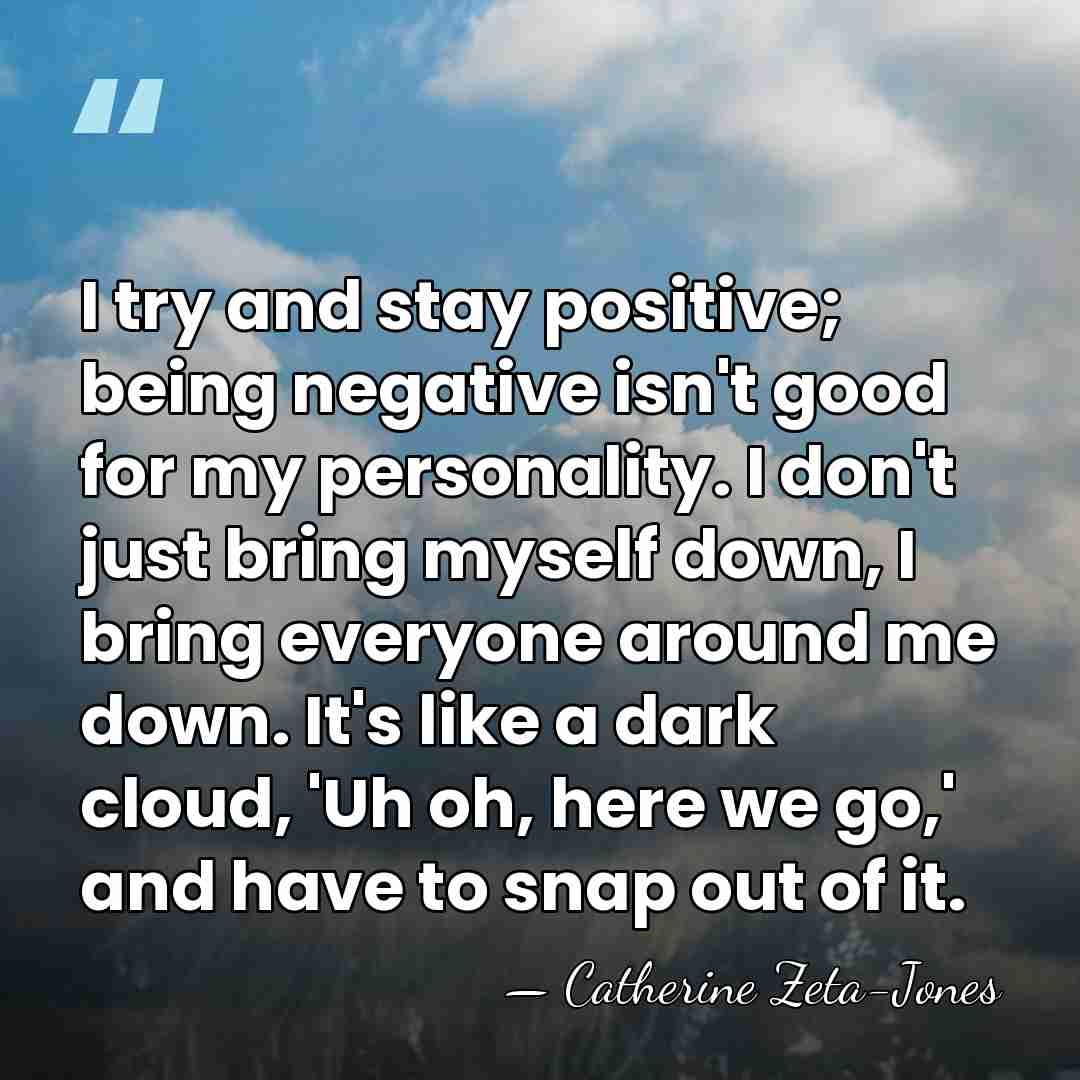 I try and stay positive; being negative isn't good for my personality.&hellip; - Catherine Zeta-Jones