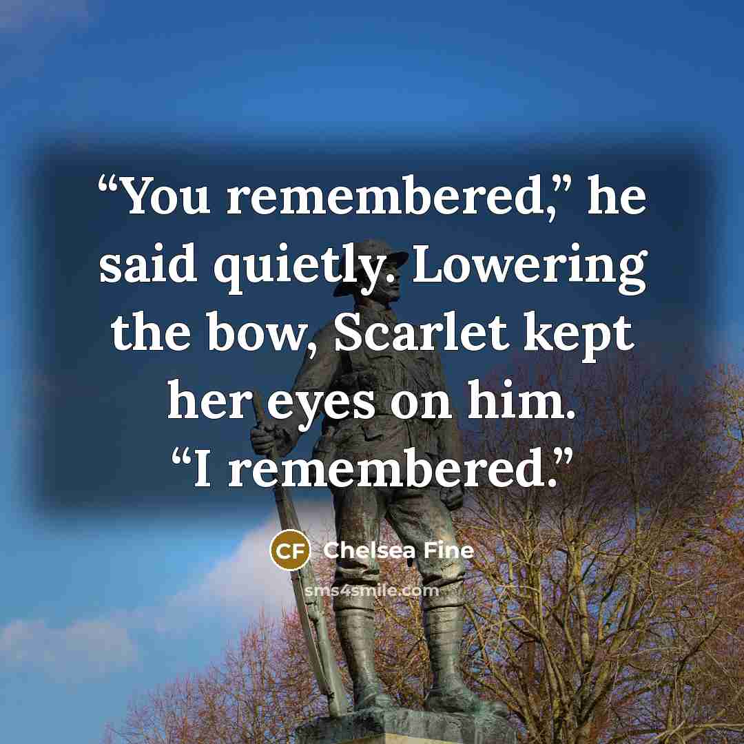 “You remembered,” he said quietly. Lowering the bow, Scarlet kept her eyes on him. “I remembered.” quote by Chelsea Fine