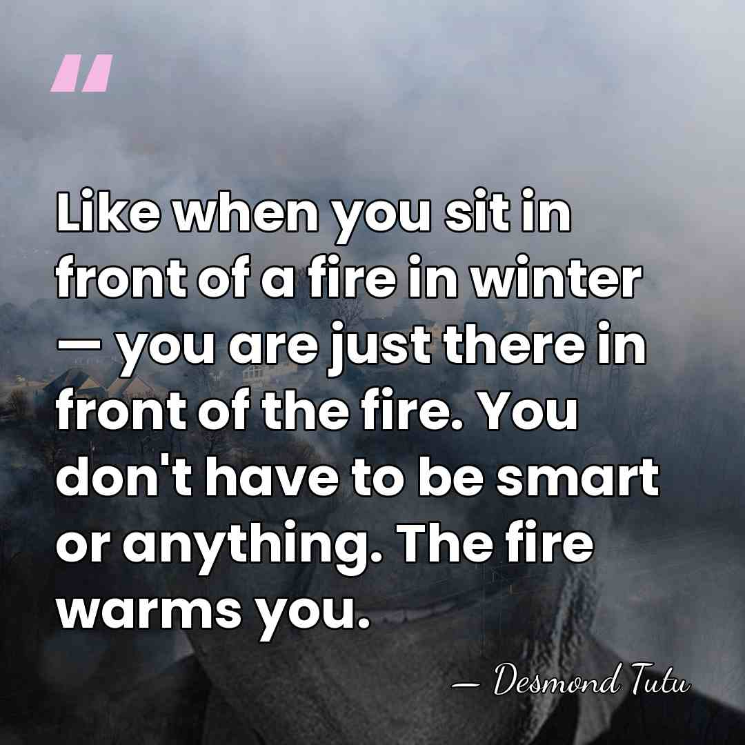 Like when you sit in front of a fire in winter —&hellip; - Desmond Tutu