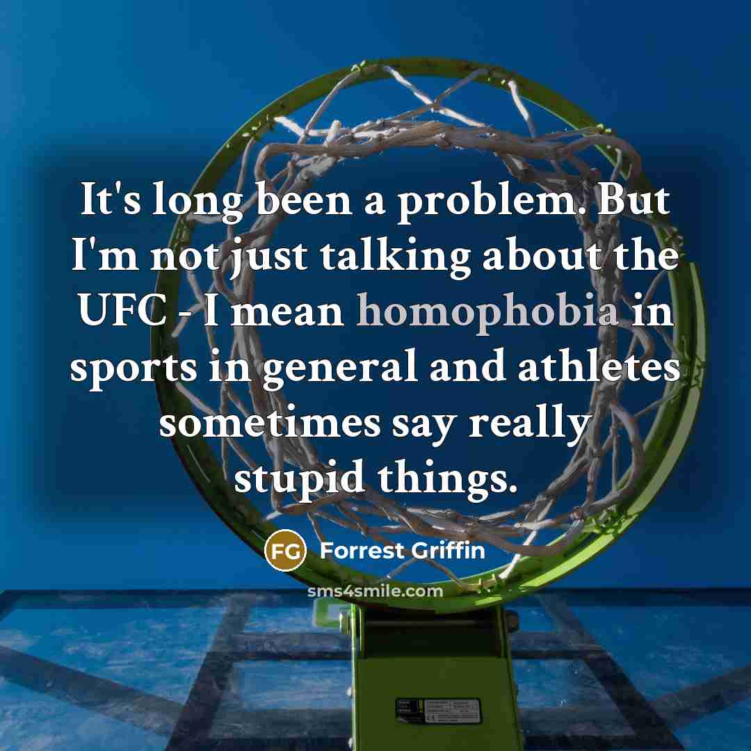 “It's long been a problem. But I'm not just talking about the UFC - I mean homophobia in sports in general and athletes sometimes say really stupid things.” quote by Forrest Griffin