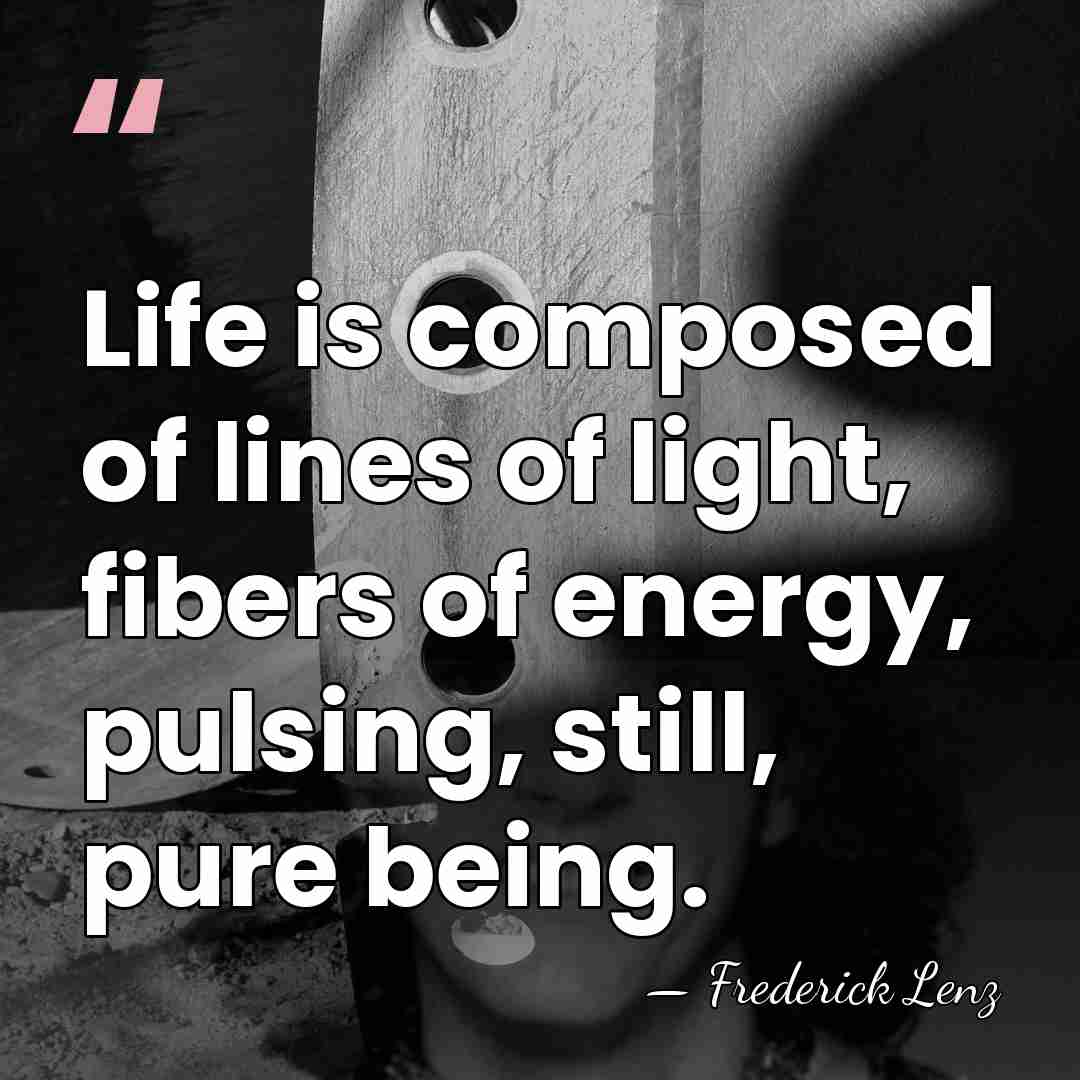 Life is composed of lines of light, fibers of energy, pulsing, still,&hellip; - Frederick Lenz