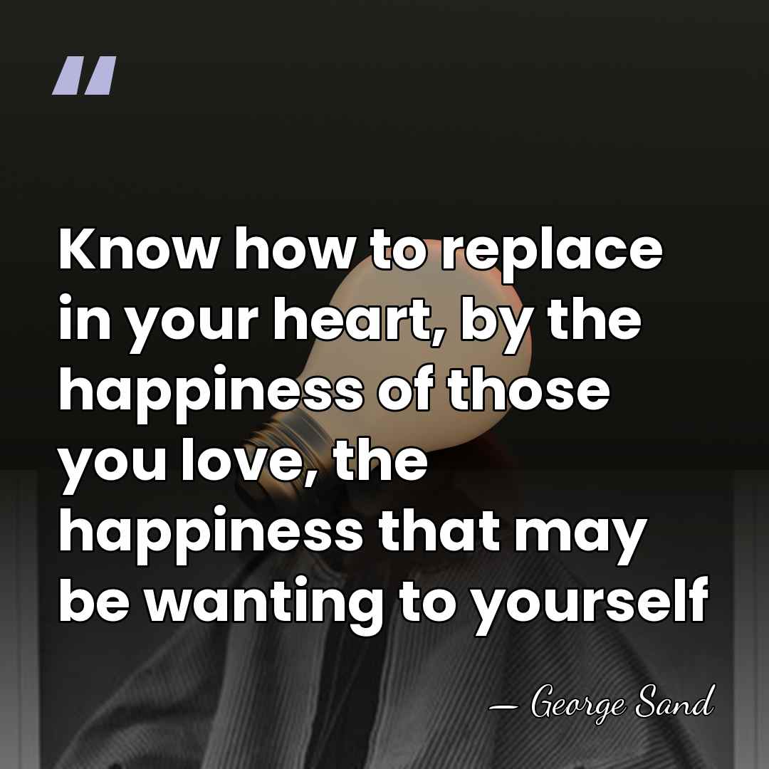 Know how to replace in your heart, by the happiness of those&hellip; - George Sand