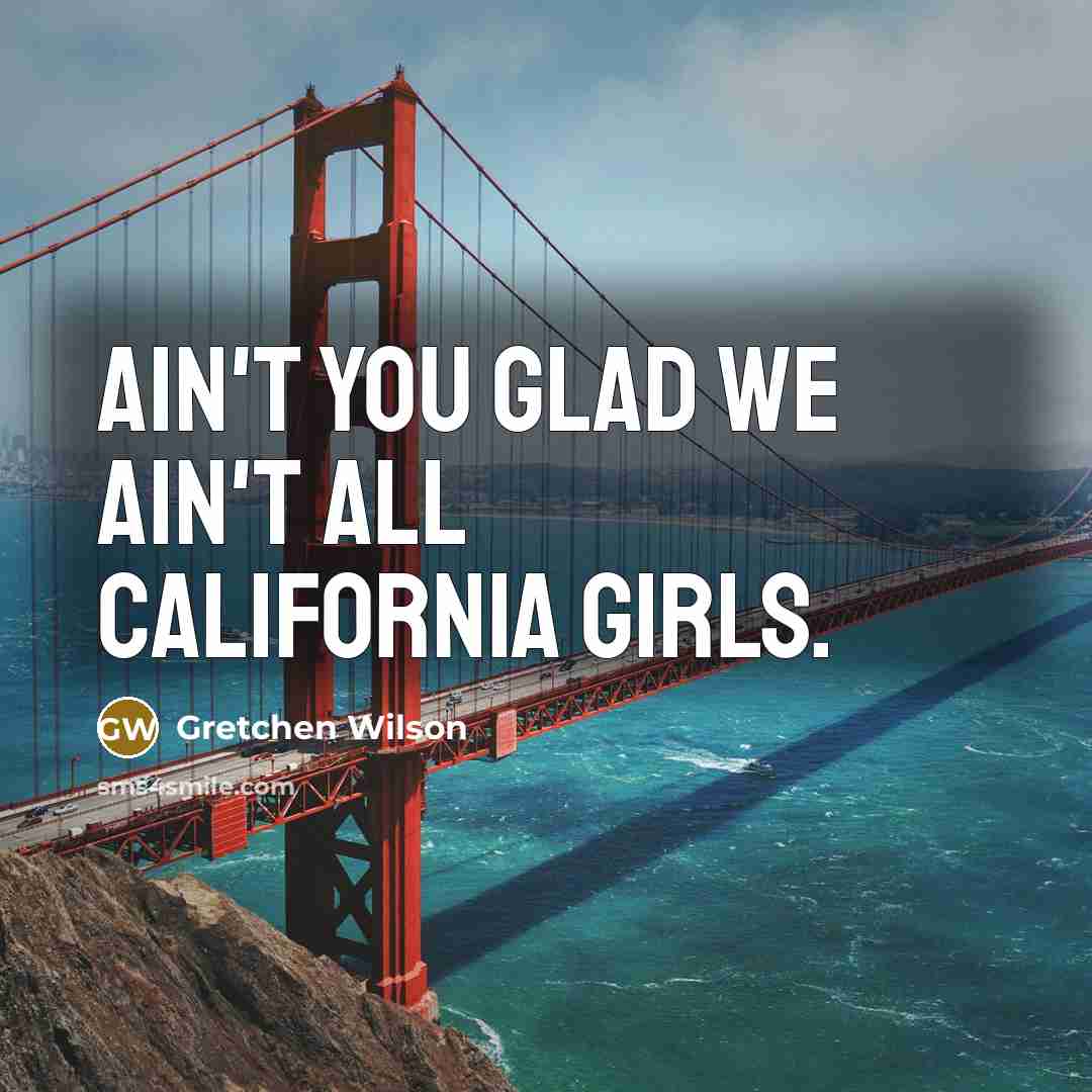 “Ain't you glad we ain't all California girls.…” quote by Gretchen Wilson