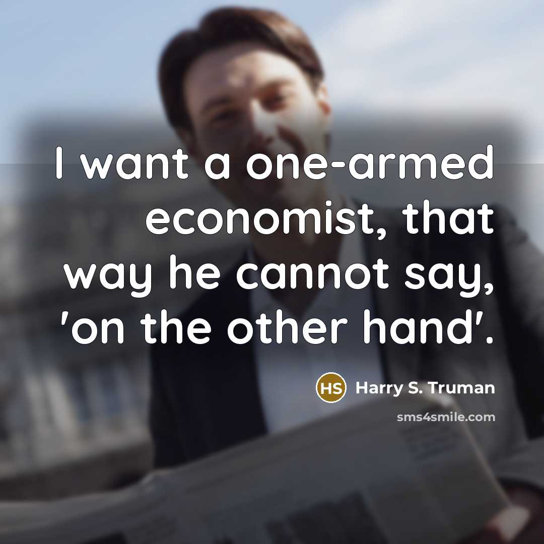 “I want a one-armed economist, that way he cannot say, 'on the other hand'.” quote by Harry S. Truman