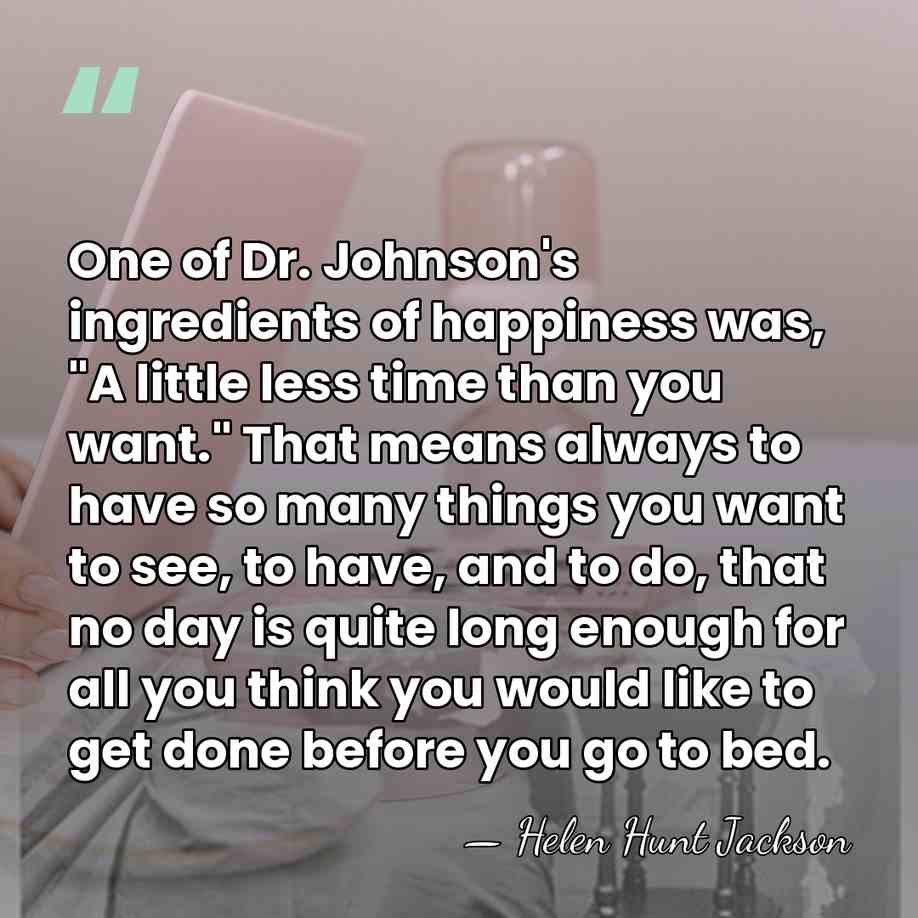 One of Dr. Johnson's ingredients of happiness was, "A little less time&hellip; - Helen Hunt Jackson
