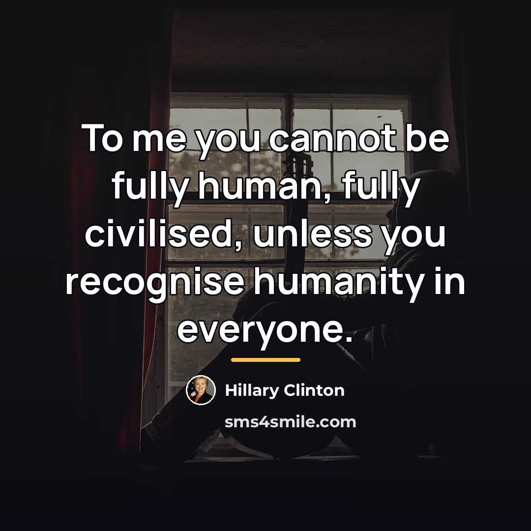 “To me you cannot be fully human, fully civilised, unless…” quote by Hillary Clinton