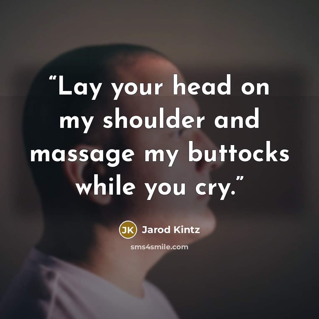“Lay your head on my shoulder and massage my buttocks while you cry.” quote by Jarod Kintz