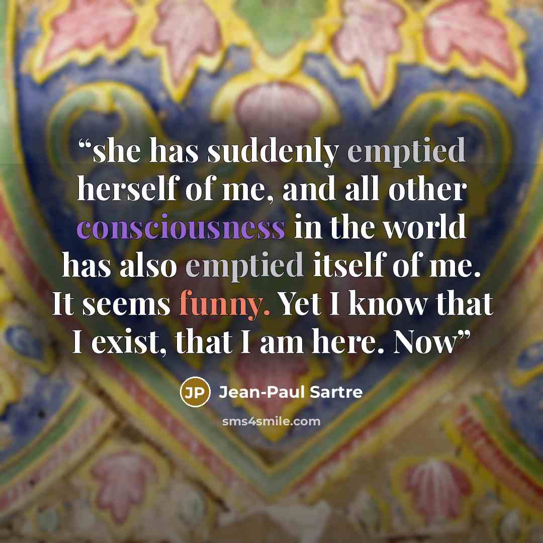 “she has suddenly emptied herself of me, and all other consciousness in the world has also emptied itself of me. It seems funny. Yet I know that I exist, that I am here. Now” quote by Jean-Paul Sartre