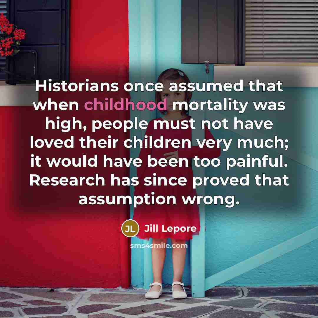 “Historians once assumed that when childhood mortality was high, people…” quote by Jill Lepore