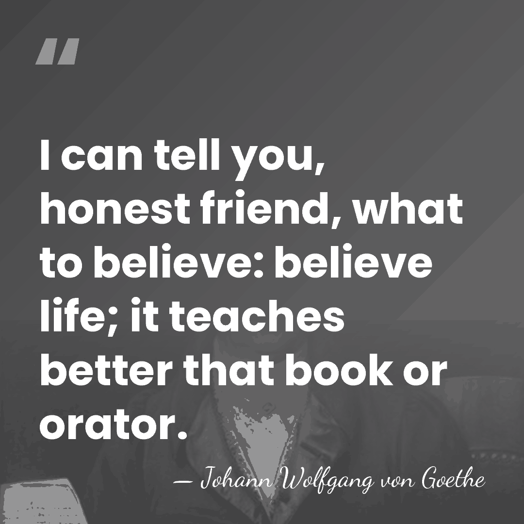 I can tell you, honest friend, what to believe: believe life; it&hellip; - Johann Wolfgang von Goethe
