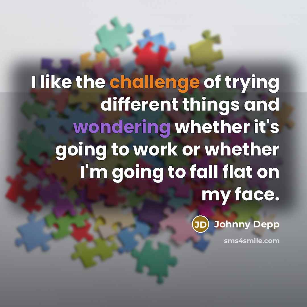 “I like the challenge of trying different things and wondering whether it's going to work or whether I'm going to fall flat on my face.” quote by Johnny Depp