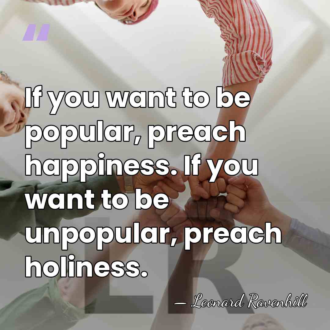 If you want to be popular, preach happiness. If you want to&hellip; - Leonard Ravenhill