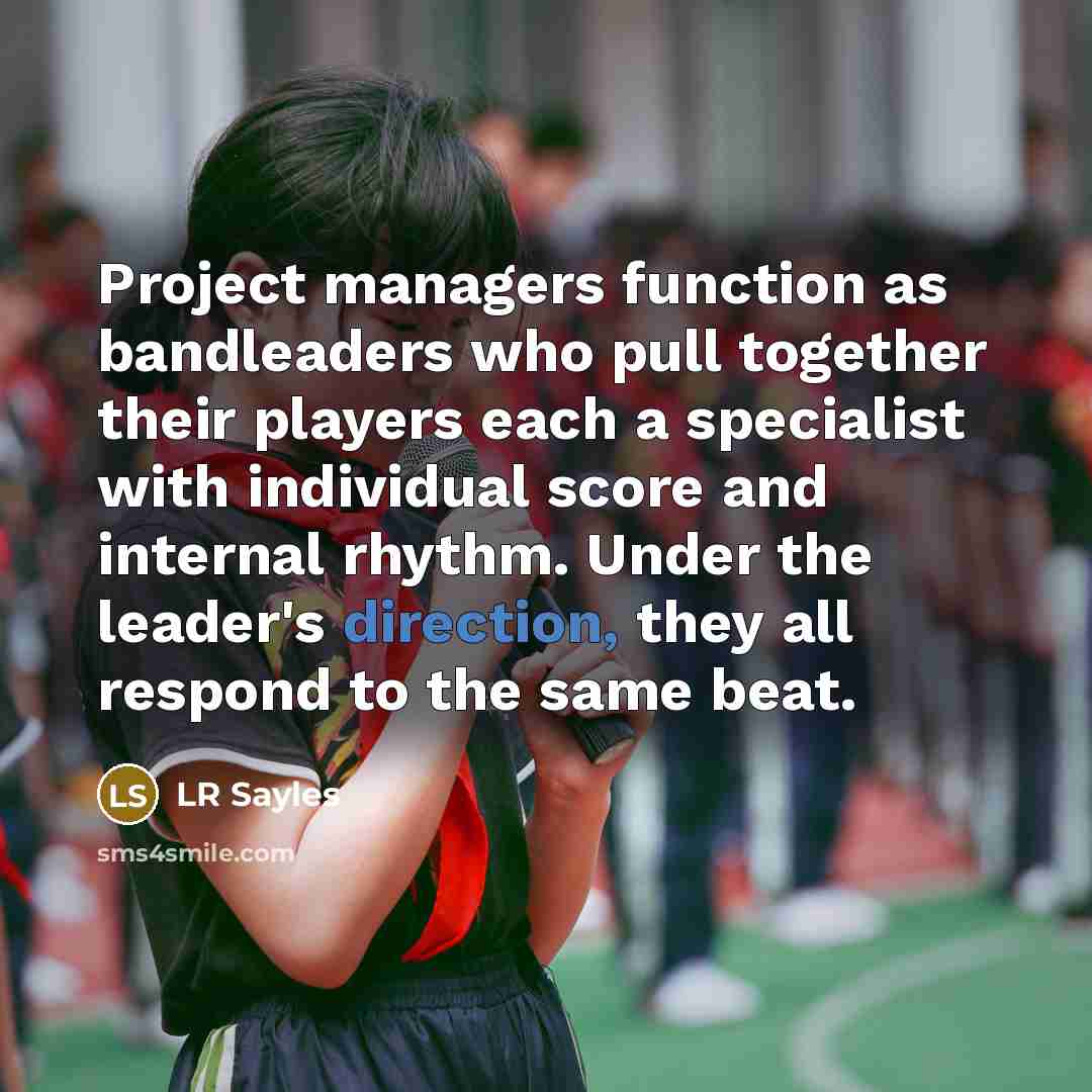 “Project managers function as bandleaders who pull together their players each a specialist with individual score and internal rhythm. Under the leader's direction, they all respond to the same beat.” quote by LR Sayles