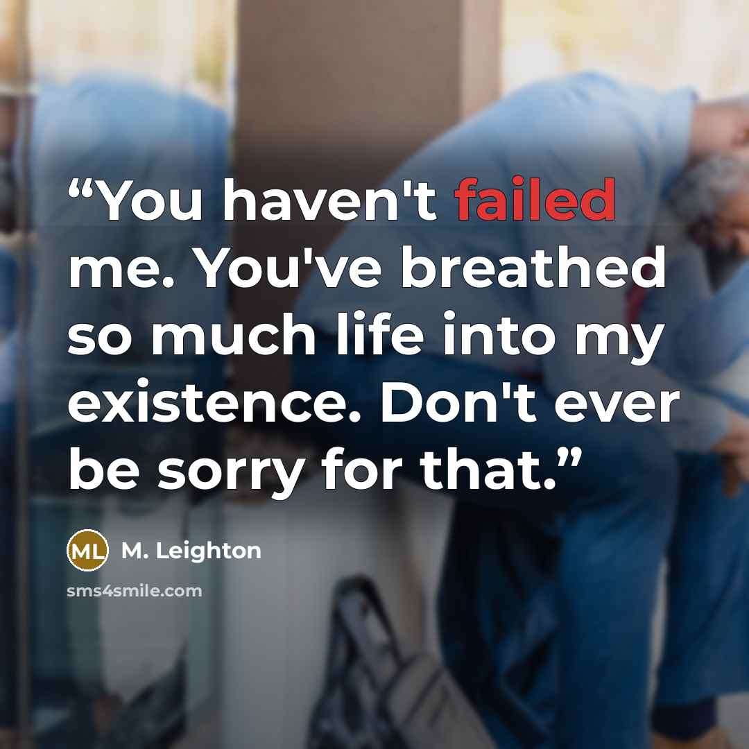 “You haven't failed me. You've breathed so much life into my existence. Don't ever be sorry for that.” quote by M. Leighton