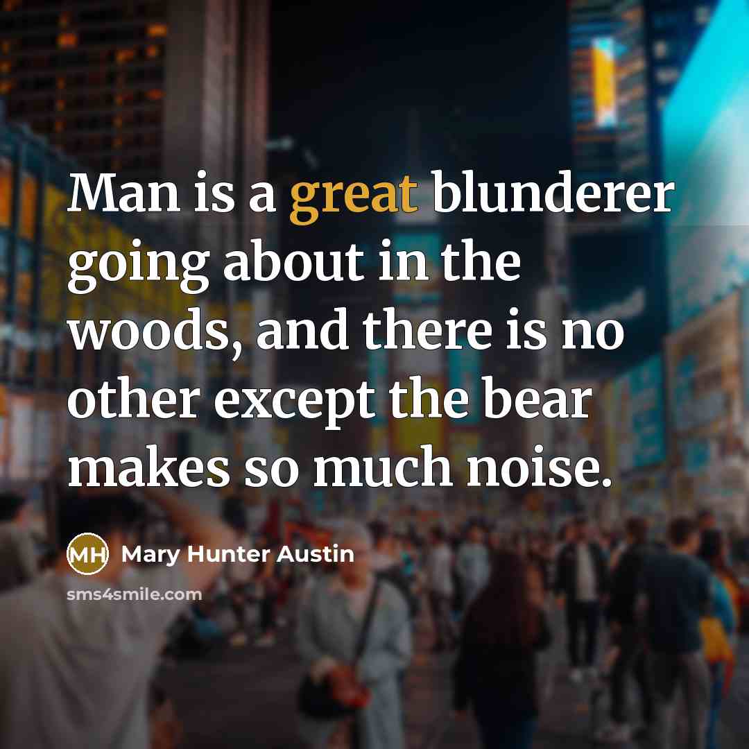 “Man is a great blunderer going about in the woods, and there is no other except the bear makes so much noise.” quote by Mary Hunter Austin