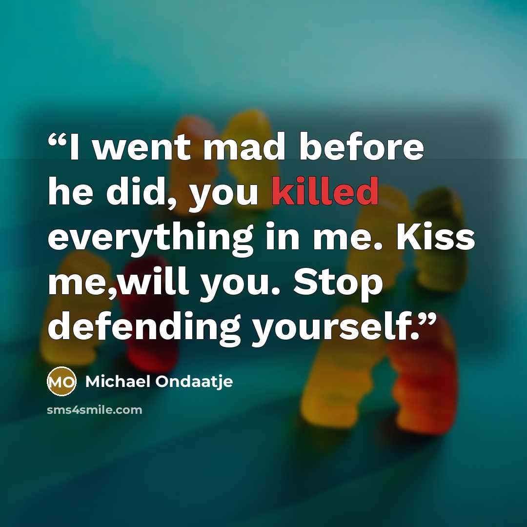 “I went mad before he did, you killed everything in me. Kiss me,will you. Stop defending yourself.” quote by Michael Ondaatje