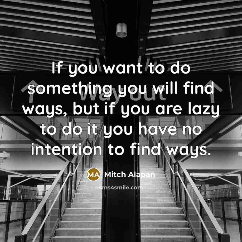 “If you want to do something you will find ways, but if you are lazy to do it you have no intention to find ways.” quote by Mitch Alapan