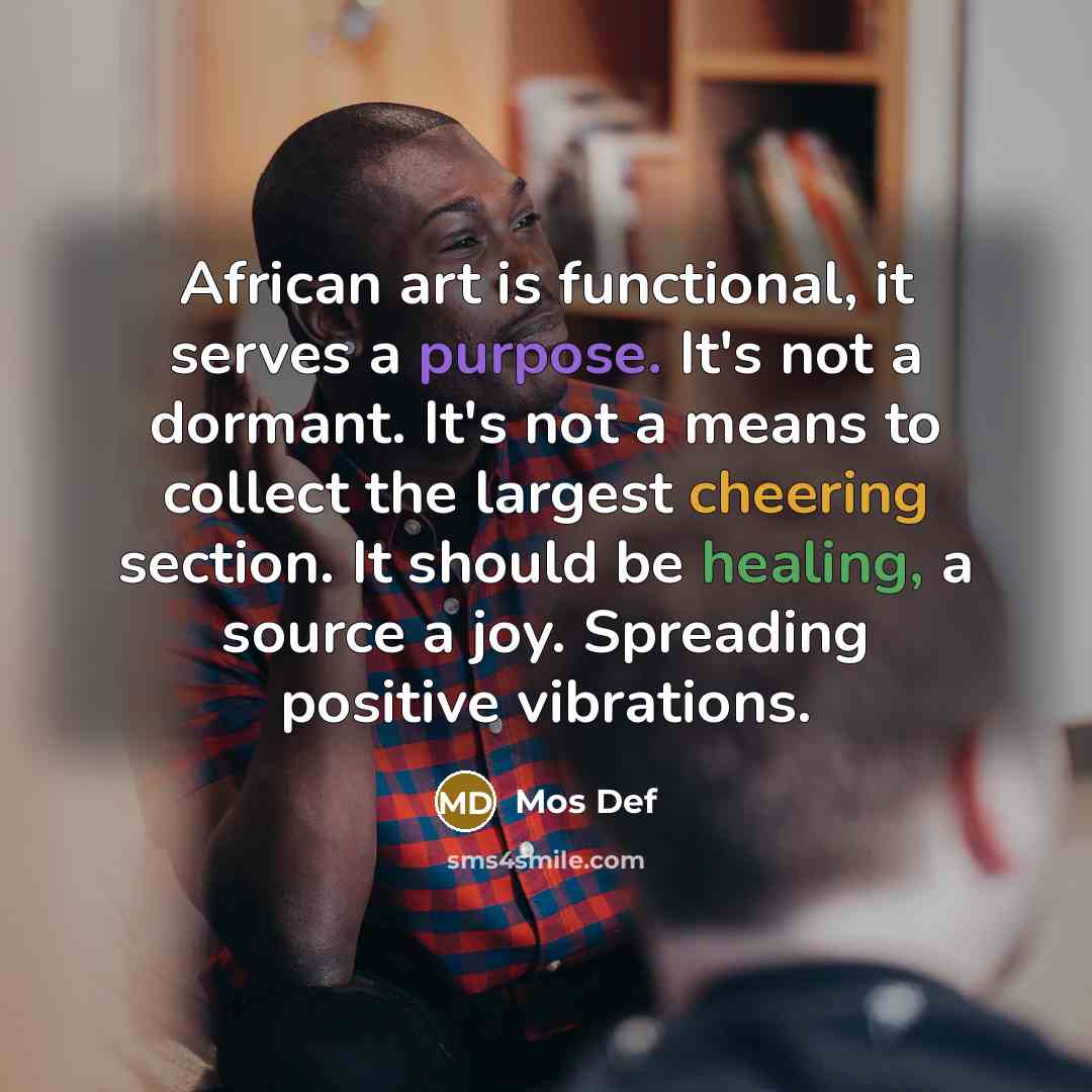 “African art is functional, it serves a purpose. It's not a dormant. It's not a means to collect the largest cheering section. It should be healing, a source a joy. Spreading positive vibrations.” quote by Mos Def