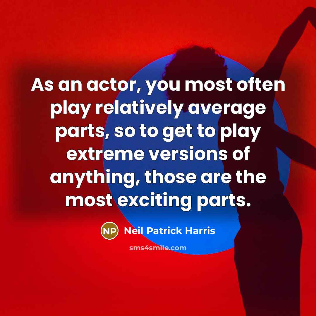 “As an actor, you most often play relatively average parts, so to get to play extreme versions of anything, those are the most exciting parts.” quote by Neil Patrick Harris
