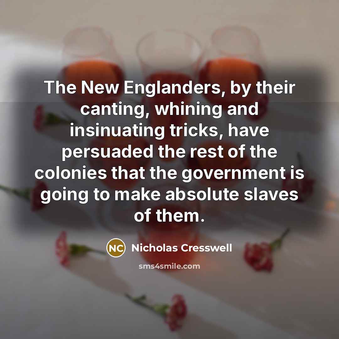 “The New Englanders, by their canting, whining and insinuating tricks, have persuaded the rest of the colonies that the government is going to make absolute slaves of them.” quote by Nicholas Cresswell